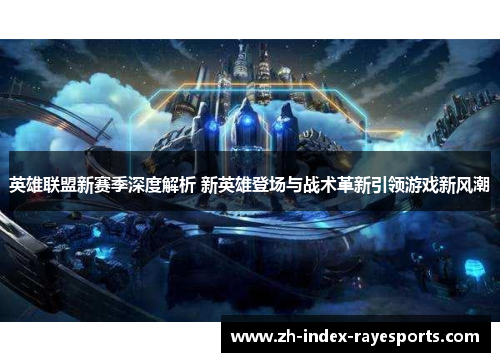 英雄联盟新赛季深度解析 新英雄登场与战术革新引领游戏新风潮 英雄联盟新赛季深度解析 新英雄登场与战术革新引领游戏新风潮