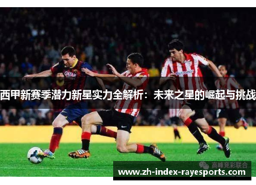 西甲新赛季潜力新星实力全解析：未来之星的崛起与挑战