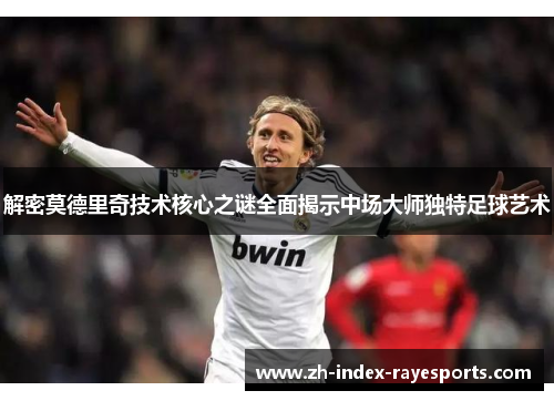 解密莫德里奇技术核心之谜全面揭示中场大师独特足球艺术 解密莫德里奇技术核心之谜全面揭示中场大师独特足球艺术