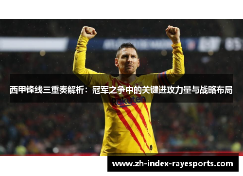 西甲锋线三重奏解析：冠军之争中的关键进攻力量与战略布局