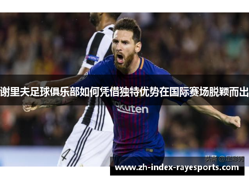 谢里夫足球俱乐部如何凭借独特优势在国际赛场脱颖而出