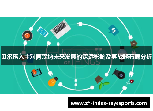 贝尔塔入主对阿森纳未来发展的深远影响及其战略布局分析 贝尔塔入主对阿森纳未来发展的深远影响及其战略布局分析