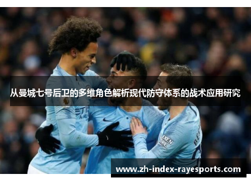 从曼城七号后卫的多维角色解析现代防守体系的战术应用研究