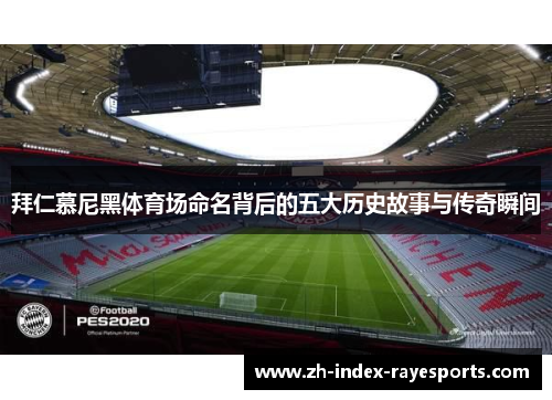 拜仁慕尼黑体育场命名背后的五大历史故事与传奇瞬间 拜仁慕尼黑体育场命名背后的五大历史故事与传奇瞬间