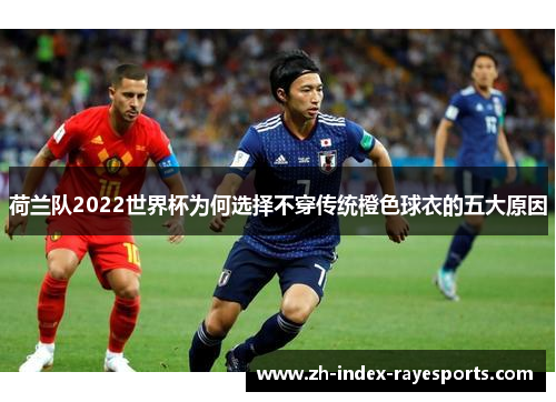 荷兰队2022世界杯为何选择不穿传统橙色球衣的五大原因