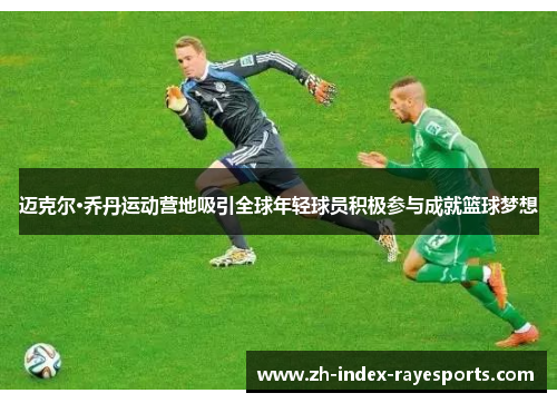 迈克尔·乔丹运动营地吸引全球年轻球员积极参与成就篮球梦想