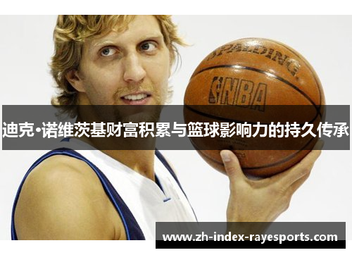 迪克·诺维茨基财富积累与篮球影响力的持久传承