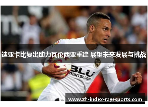 迪亚卡比复出助力瓦伦西亚重建 展望未来发展与挑战