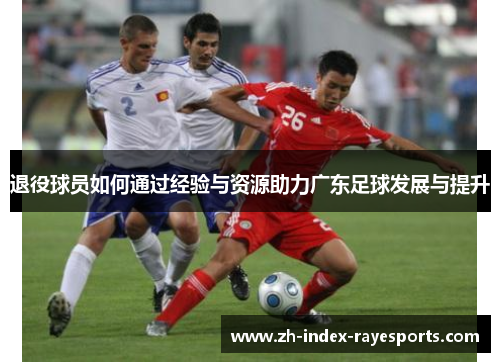 退役球员如何通过经验与资源助力广东足球发展与提升