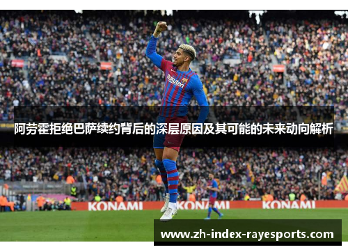 阿劳霍拒绝巴萨续约背后的深层原因及其可能的未来动向解析