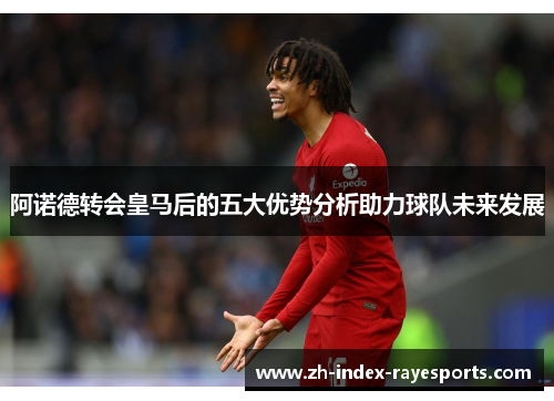 阿诺德转会皇马后的五大优势分析助力球队未来发展