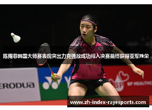 陈雨菲韩国大师赛表现突出力克强敌成功闯入决赛最终获得亚军殊荣