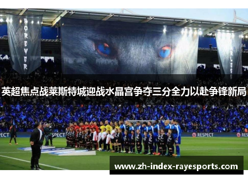 英超焦点战莱斯特城迎战水晶宫争夺三分全力以赴争锋新局