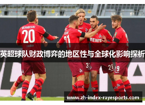 英超球队财政博弈的地区性与全球化影响探析 英超球队财政博弈的地区性与全球化影响探析