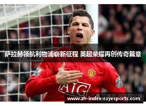 萨拉赫领航利物浦崭新征程 英超荣耀再创传奇篇章