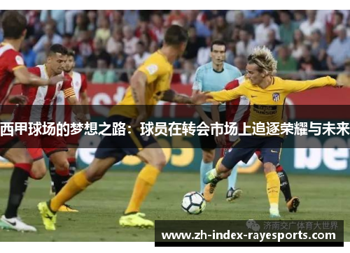 西甲球场的梦想之路:球员在转会市场上追逐荣耀与未来 西甲球场的梦想之路:球员在转会市场上追逐荣耀与未来