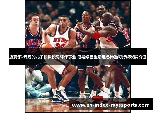 迈克尔·乔丹的儿子积极投身环保事业 倡导绿色生活理念传递可持续发展价值