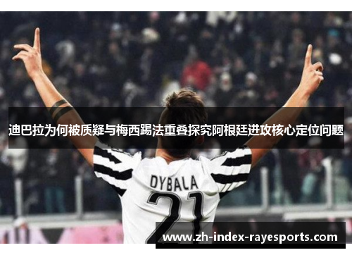 迪巴拉为何被质疑与梅西踢法重叠探究阿根廷进攻核心定位问题 迪巴拉为何被质疑与梅西踢法重叠探究阿根廷进攻核心定位问题