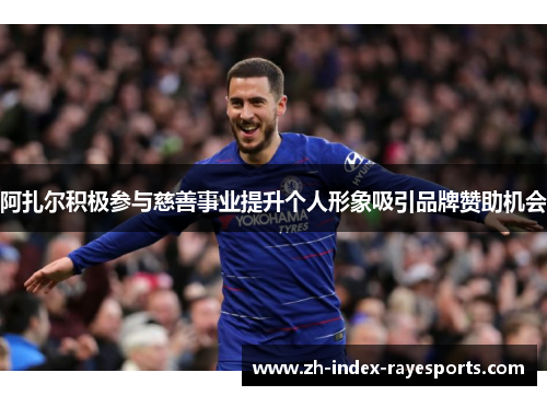 阿扎尔积极参与慈善事业提升个人形象吸引品牌赞助机会 阿扎尔积极参与慈善事业提升个人形象吸引品牌赞助机会