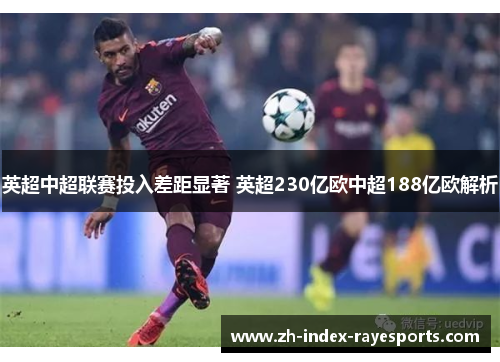 英超中超联赛投入差距显著 英超230亿欧中超188亿欧解析 英超中超联赛投入差距显著 英超230亿欧中超188亿欧解析