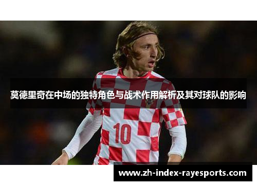 莫德里奇在中场的独特角色与战术作用解析及其对球队的影响 莫德里奇在中场的独特角色与战术作用解析及其对球队的影响