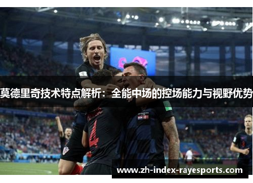 莫德里奇技术特点解析:全能中场的控场能力与视野优势 莫德里奇技术特点解析:全能中场的控场能力与视野优势