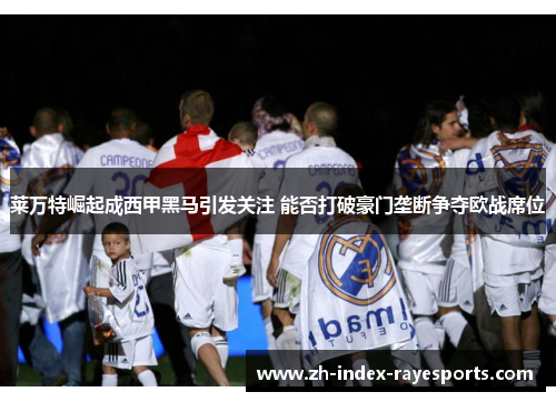 莱万特崛起成西甲黑马引发关注 能否打破豪门垄断争夺欧战席位 莱万特崛起成西甲黑马引发关注 能否打破豪门垄断争夺欧战席位