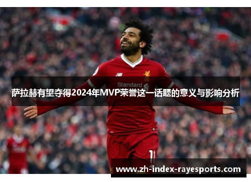 萨拉赫有望夺得2024年MVP荣誉这一话题的意义与影响分析