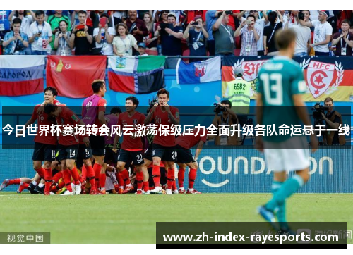 今日世界杯赛场转会风云激荡保级压力全面升级各队命运悬于一线