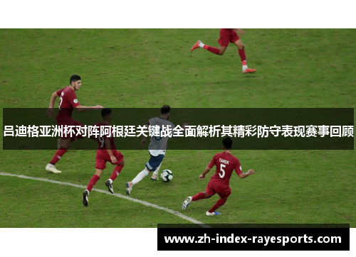 吕迪格亚洲杯对阵阿根廷关键战全面解析其精彩防守表现赛事回顾 吕迪格亚洲杯对阵阿根廷关键战全面解析其精彩防守表现赛事回顾