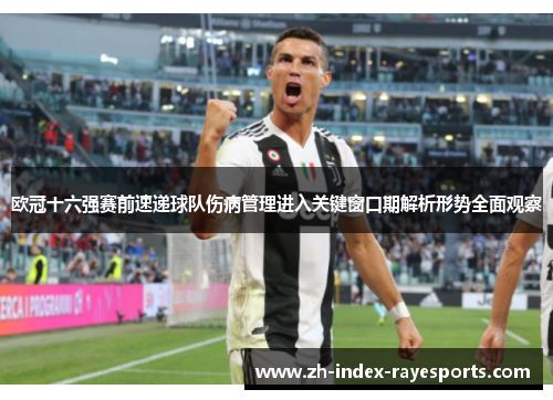 欧冠十六强赛前速递球队伤病管理进入关键窗口期解析形势全面观察 欧冠十六强赛前速递球队伤病管理进入关键窗口期解析形势全面观察