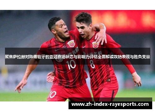聚焦萨拉赫对阵葡萄牙的亚冠赛场状态与影响力评估全面解读攻防表现与胜负变量