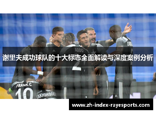 谢里夫成功球队的十大标志全面解读与深度案例分析 谢里夫成功球队的十大标志全面解读与深度案例分析