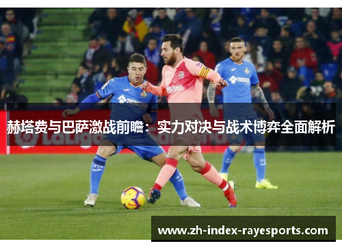赫塔费与巴萨激战前瞻:实力对决与战术博弈全面解析 赫塔费与巴萨激战前瞻:实力对决与战术博弈全面解析