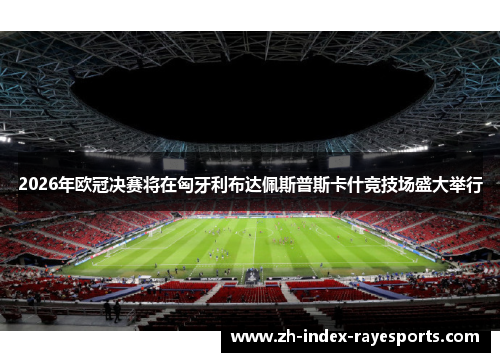 2026年欧冠决赛将在匈牙利布达佩斯普斯卡什竞技场盛大举行 2026年欧冠决赛将在匈牙利布达佩斯普斯卡什竞技场盛大举行