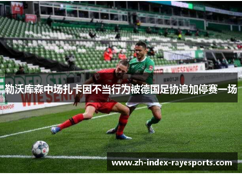 勒沃库森中场扎卡因不当行为被德国足协追加停赛一场 勒沃库森中场扎卡因不当行为被德国足协追加停赛一场