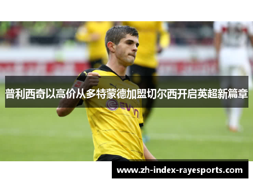 普利西奇以高价从多特蒙德加盟切尔西开启英超新篇章 普利西奇以高价从多特蒙德加盟切尔西开启英超新篇章