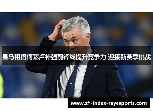 皇马租借何塞卢补强前锋线提升竞争力 迎接新赛季挑战