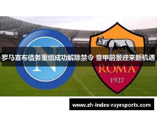 罗马宣布债务重组成功解除禁令 意甲前景迎来新机遇