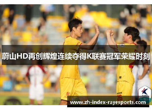 蔚山HD再创辉煌连续夺得K联赛冠军荣耀时刻