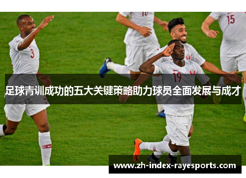 足球青训成功的五大关键策略助力球员全面发展与成才