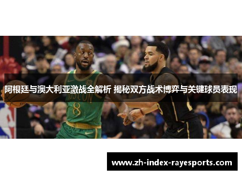 阿根廷与澳大利亚激战全解析 揭秘双方战术博弈与关键球员表现