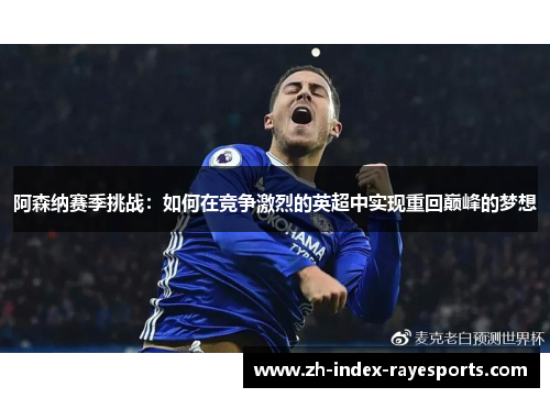 阿森纳赛季挑战：如何在竞争激烈的英超中实现重回巅峰的梦想