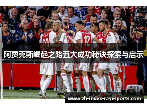 阿贾克斯崛起之路五大成功秘诀探索与启示 阿贾克斯崛起之路五大成功秘诀探索与启示