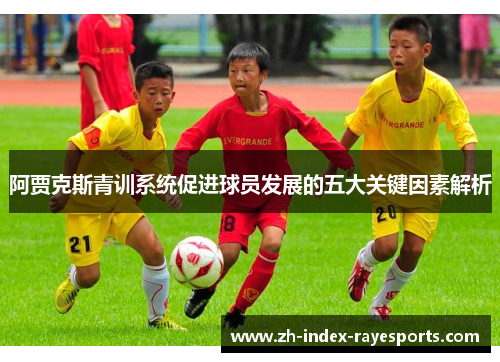 阿贾克斯青训系统促进球员发展的五大关键因素解析 阿贾克斯青训系统促进球员发展的五大关键因素解析