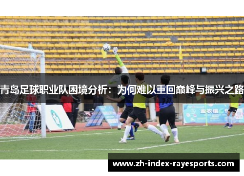 青岛足球职业队困境分析:为何难以重回巅峰与振兴之路 青岛足球职业队困境分析:为何难以重回巅峰与振兴之路