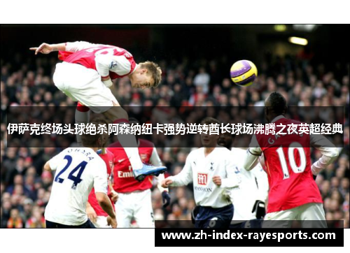 伊萨克终场头球绝杀阿森纳纽卡强势逆转酋长球场沸腾之夜英超经典 伊萨克终场头球绝杀阿森纳纽卡强势逆转酋长球场沸腾之夜英超经典