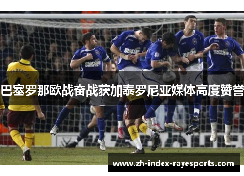 巴塞罗那欧战奋战获加泰罗尼亚媒体高度赞誉 巴塞罗那欧战奋战获加泰罗尼亚媒体高度赞誉