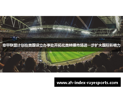 意甲联盟计划在美国设立办事处开拓北美转播市场进一步扩大国际影响力 意甲联盟计划在美国设立办事处开拓北美转播市场进一步扩大国际影响力