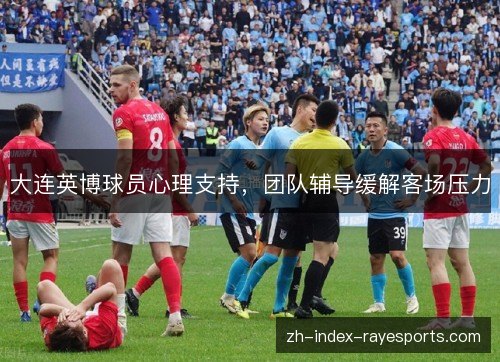 大连英博球员心理支持,团队辅导缓解客场压力 大连英博球员心理支持,团队辅导缓解客场压力